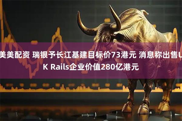 美美配资 瑞银予长江基建目标价73港元 消息称出售UK Rails企业价值280亿港元