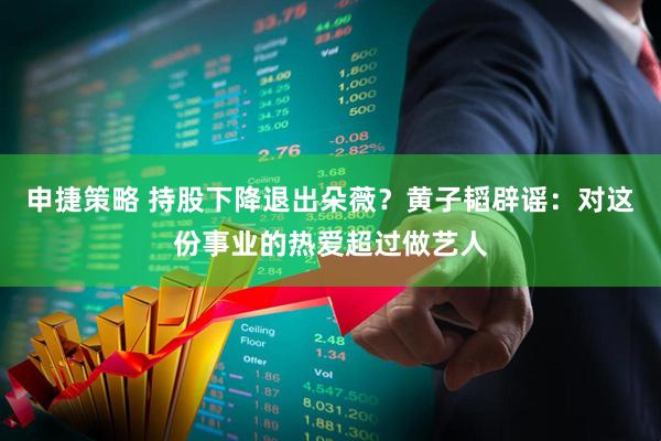 申捷策略 持股下降退出朵薇?黄子韬辟谣:对这份事业的热爱超过做艺人