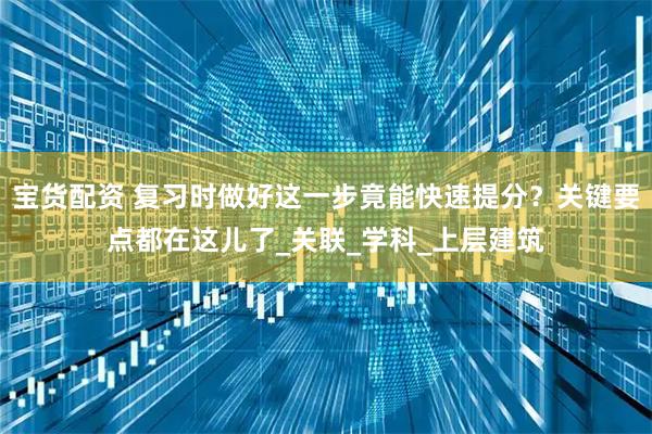 宝货配资 复习时做好这一步竟能快速提分?关键要点都在这儿了_关联_学科_上层建筑