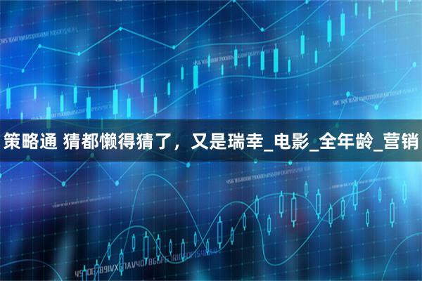 策略通 猜都懒得猜了，又是瑞幸_电影_全年龄_营销