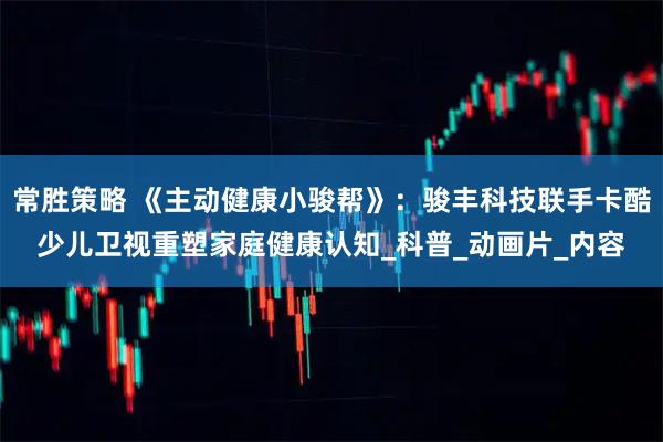 常胜策略 《主动健康小骏帮》：骏丰科技联手卡酷少儿卫视重塑家庭健康认知_科普_动画片_内容