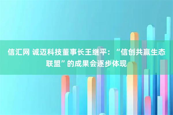 信汇网 诚迈科技董事长王继平：“信创共赢生态联盟”的成果会逐步体现