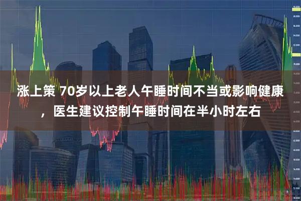 涨上策 70岁以上老人午睡时间不当或影响健康，医生建议控制午睡时间在半小时左右
