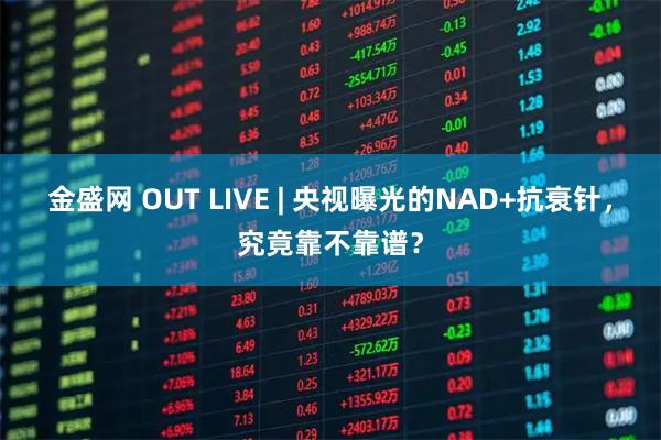 金盛网 OUT LIVE | 央视曝光的NAD+抗衰针，究竟靠不靠谱？
