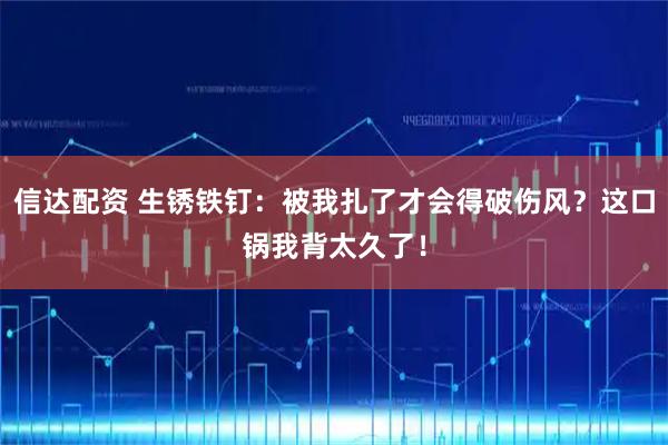 信达配资 生锈铁钉：被我扎了才会得破伤风？这口锅我背太久了！
