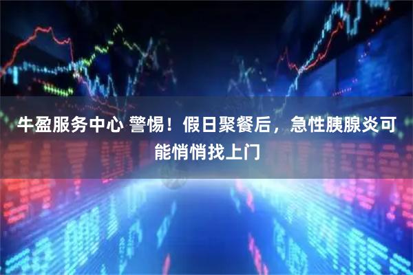 牛盈服务中心 警惕！假日聚餐后，急性胰腺炎可能悄悄找上门