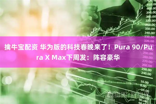 擒牛宝配资 华为版的科技春晚来了！Pura 90/Pura X Max下周发：阵容豪华