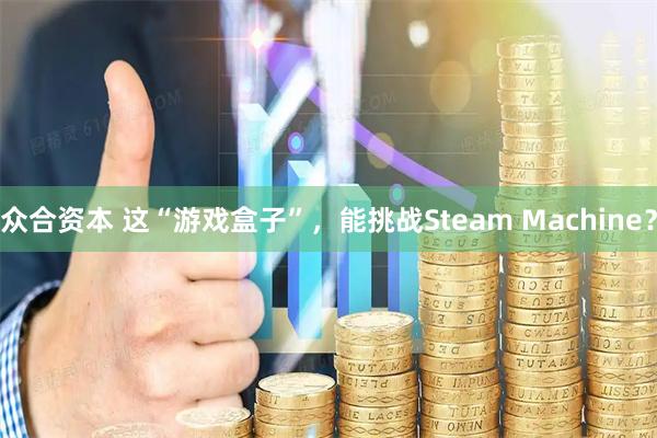 众合资本 这“游戏盒子”，能挑战Steam Machine？