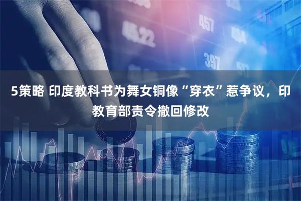 5策略 印度教科书为舞女铜像“穿衣”惹争议,印教育部责令撤回修改