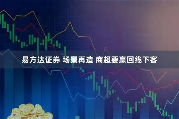 易方达证券 场景再造 商超要赢回线下客