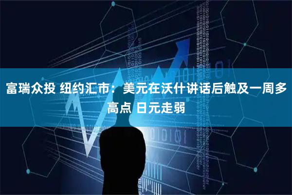 富瑞众投 纽约汇市：美元在沃什讲话后触及一周多高点 日元走弱