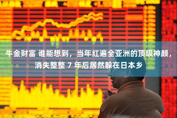牛金财富 谁能想到,当年红遍全亚洲的顶级神颜,消失整整 7 年后居然躲在日本乡