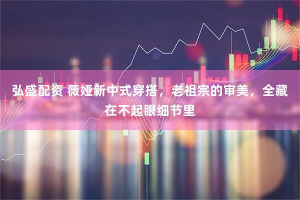 弘盛配资 薇娅新中式穿搭，老祖宗的审美，全藏在不起眼细节里